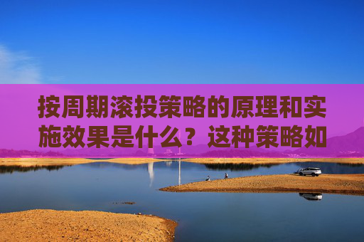 按周期滚投策略的原理和实施效果是什么？这种策略如何帮助投资者优化资金利用？