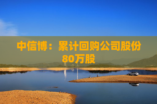 中信博：累计回购公司股份80万股