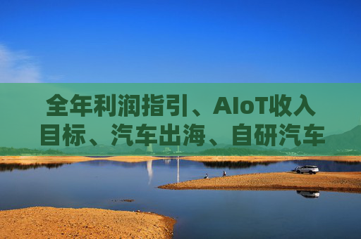 全年利润指引、AIoT收入目标、汽车出海、自研汽车芯片.……一文读懂小米投资者日说了什么