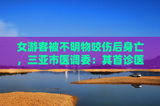 女游客被不明物咬伤后身亡，三亚市医调委：其首诊医院无抗蛇毒血清