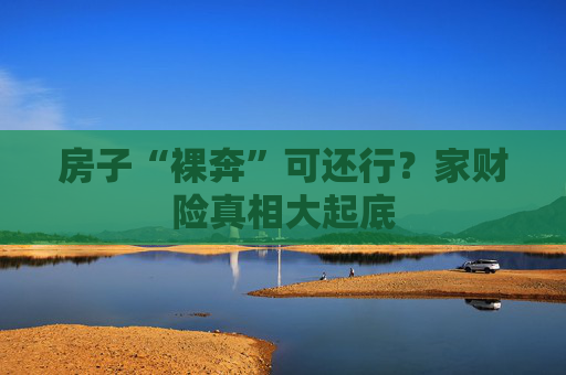 房子“裸奔”可还行？家财险真相大起底