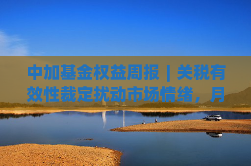 中加基金权益周报︱关税有效性裁定扰动市场情绪，月末资金维持宽松