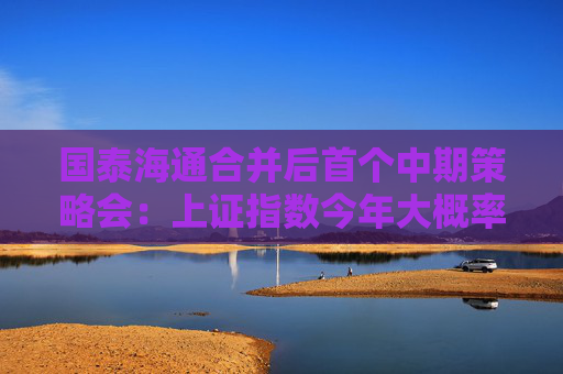 国泰海通合并后首个中期策略会：上证指数今年大概率会冲击“9.24”高点