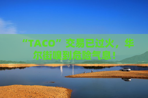 “TACO”交易已过火，华尔街嗅到危险气息！