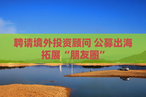 聘请境外投资顾问 公募出海拓展“朋友圈”