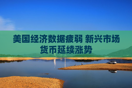 美国经济数据疲弱 新兴市场货币延续涨势