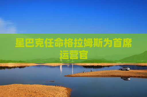 星巴克任命格拉姆斯为首席运营官