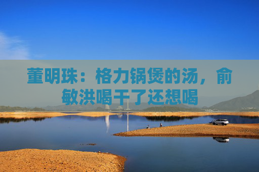 董明珠：格力锅煲的汤，俞敏洪喝干了还想喝
