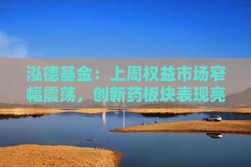 泓德基金：上周权益市场窄幅震荡，创新药板块表现亮眼