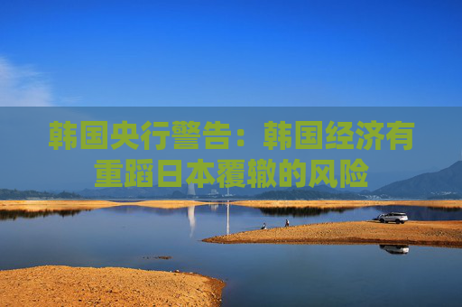 韩国央行警告：韩国经济有重蹈日本覆辙的风险