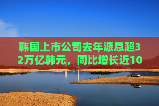 韩国上市公司去年派息超32万亿韩元，同比增长近10%