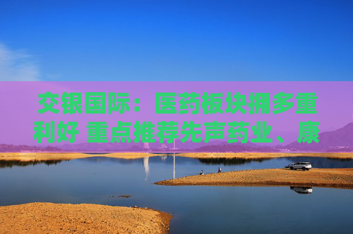 交银国际：医药板块拥多重利好 重点推荐先声药业、康方生物等