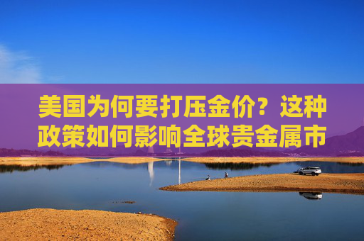 美国为何要打压金价？这种政策如何影响全球贵金属市场？