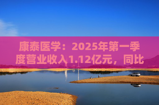 康泰医学：2025年第一季度营业收入1.12亿元，同比增长12.77%
