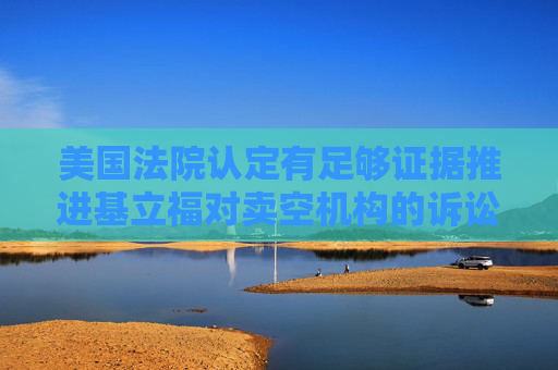 美国法院认定有足够证据推进基立福对卖空机构的诉讼