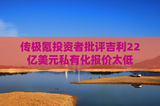 传极氪投资者批评吉利22亿美元私有化报价太低