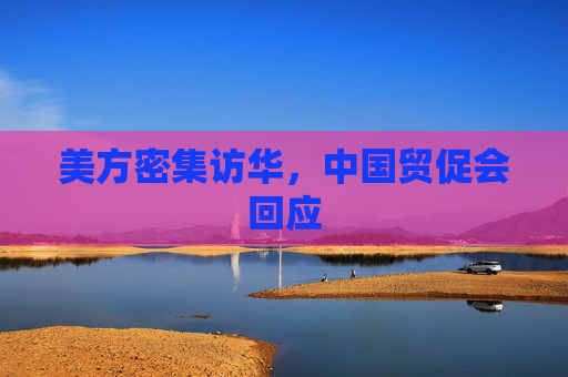 美方密集访华，中国贸促会回应