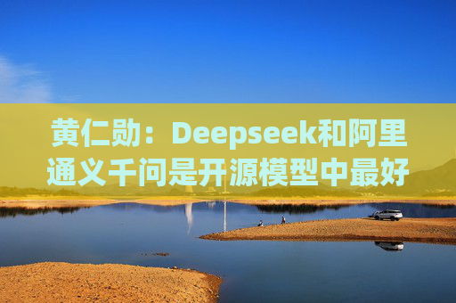 黄仁勋：Deepseek和阿里通义千问是开源模型中最好的