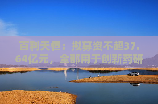 百利天恒：拟募资不超37.64亿元，全部用于创新药研发项目