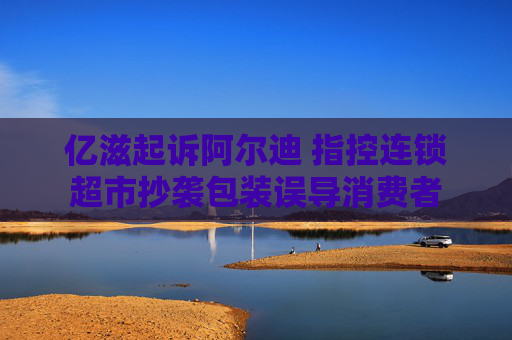 亿滋起诉阿尔迪 指控连锁超市抄袭包装误导消费者