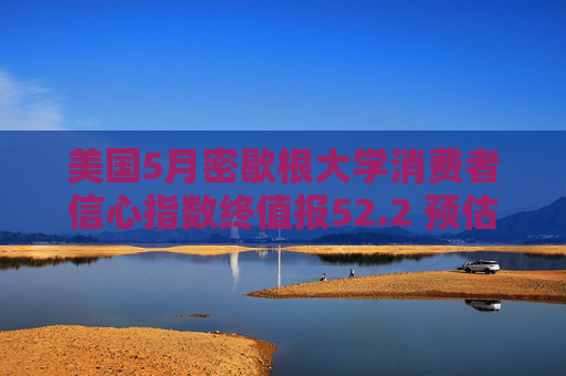 美国5月密歇根大学消费者信心指数终值报52.2 预估为51.5