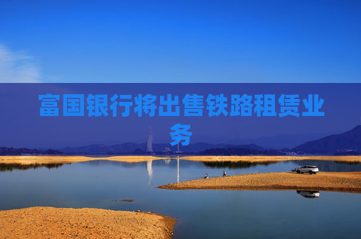 富国银行将出售铁路租赁业务
