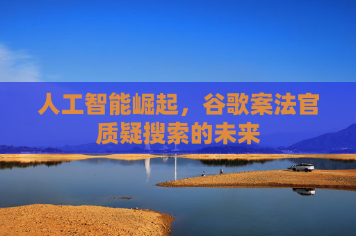 人工智能崛起，谷歌案法官质疑搜索的未来