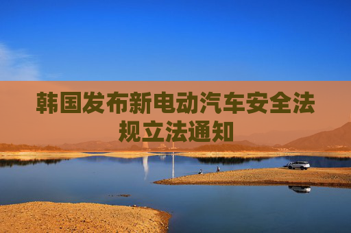 韩国发布新电动汽车安全法规立法通知
