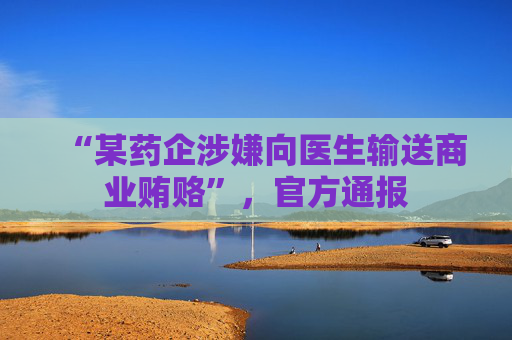 “某药企涉嫌向医生输送商业贿赂”，官方通报