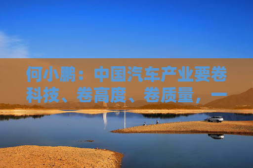 何小鹏：中国汽车产业要卷科技、卷高度、卷质量，一起携手走向全球