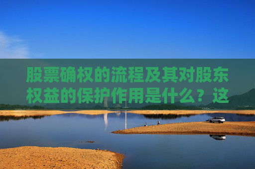 股票确权的流程及其对股东权益的保护作用是什么？这种确权过程如何确保投资者利益？