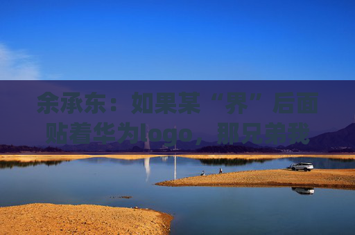 余承东：如果某“界”后面贴着华为logo，那兄弟我直接躺赢了