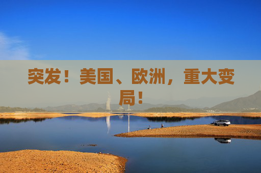 突发！美国、欧洲，重大变局！