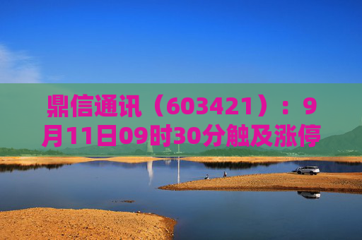 鼎信通讯（603421）：9月11日09时30分触及涨停板