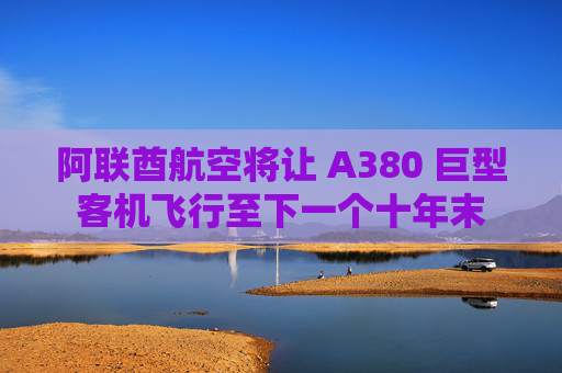 阿联酋航空将让 A380 巨型客机飞行至下一个十年末
