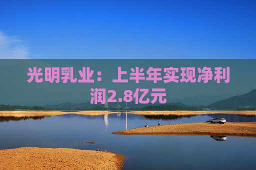 光明乳业：上半年实现净利润2.8亿元