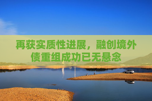 再获实质性进展，融创境外债重组成功已无悬念