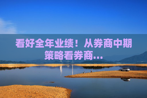 看好全年业绩！从券商中期策略看券商…