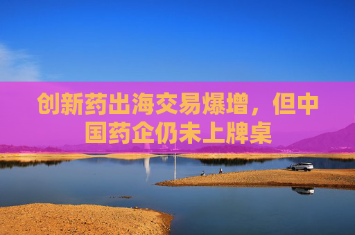 创新药出海交易爆增，但中国药企仍未上牌桌