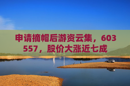 申请摘帽后游资云集，603557，股价大涨近七成