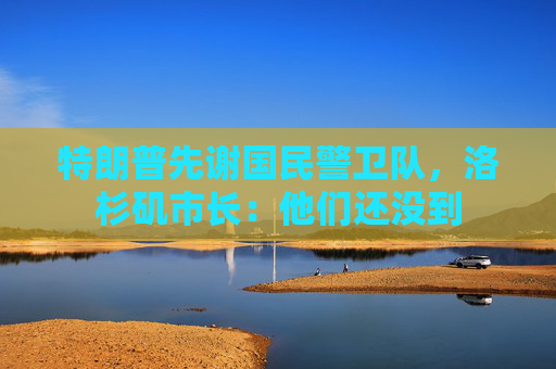 特朗普先谢国民警卫队，洛杉矶市长：他们还没到