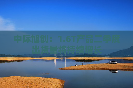 中际旭创：1.6T产品二季度出货量将持续增长