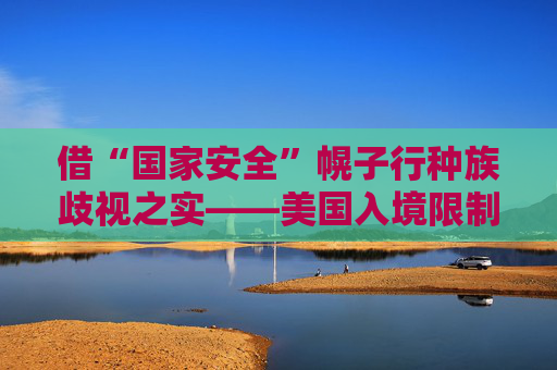 借“国家安全”幌子行种族歧视之实——美国入境限制令引发广泛质疑和批评