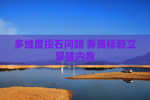 多维度投石问路 券商标新立异破内卷