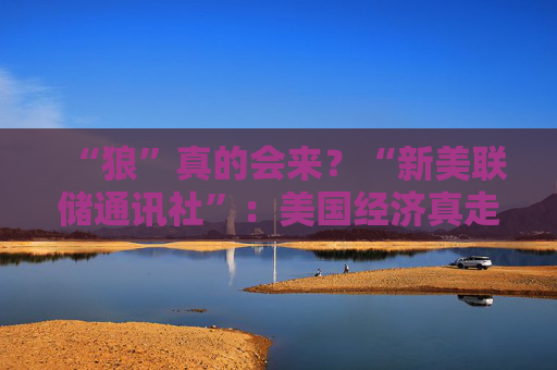 “狼”真的会来？“新美联储通讯社”：美国经济真走向“艰难的夏天”