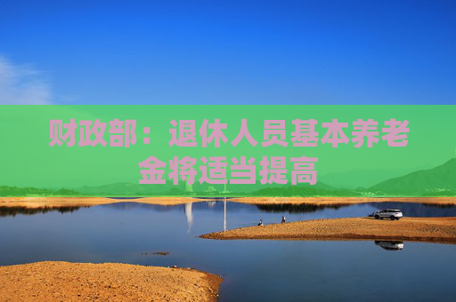 财政部：退休人员基本养老金将适当提高