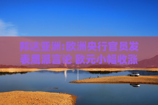 邦达亚洲:欧洲央行官员发表鹰派言论 欧元小幅收涨