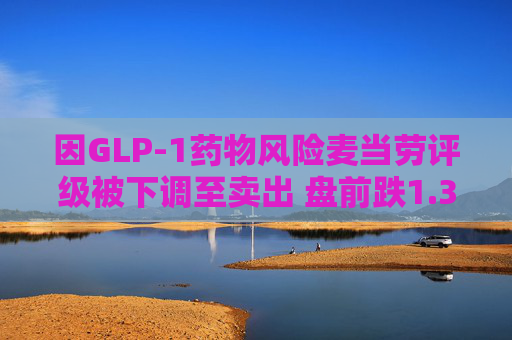 因GLP-1药物风险麦当劳评级被下调至卖出 盘前跌1.3%