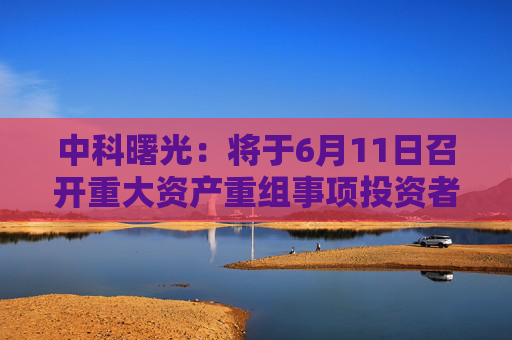 中科曙光：将于6月11日召开重大资产重组事项投资者说明会
