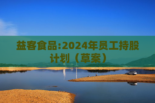 益客食品:2024年员工持股计划（草案）